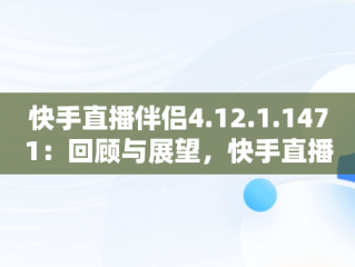 快手直播伴侣4.12.1.1471：回顾与展望，快手直播伴侣老版本1.9.9 