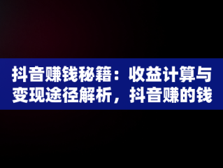 抖音赚钱秘籍：收益计算与变现途径解析，抖音赚的钱怎么算 