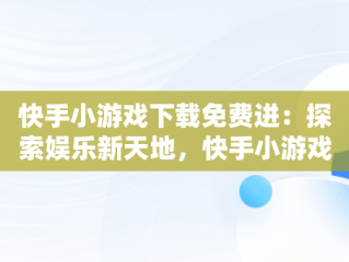 快手小游戏下载免费进：探索娱乐新天地，快手小游戏免费安装 