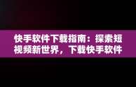 快手软件下载指南：探索短视频新世界，下载快手软件怎么下载 