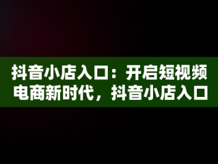 抖音小店入口：开启短视频电商新时代，抖音小店入口在哪里 