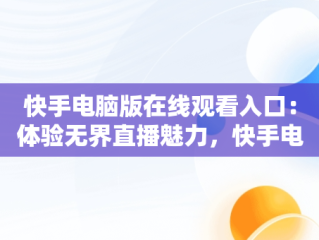 快手电脑版在线观看入口：体验无界直播魅力，快手电脑网页版入口 