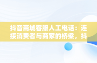 抖音商城客服人工电话：连接消费者与商家的桥梁，抖音商城客服人工电话24小时 