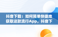 抖音下载：如何简单快捷地获取这款流行App，抖音下载app下载安装桌面版 