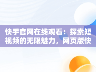 快手官网在线观看：探索短视频的无限魅力，网页版快手直接打开 