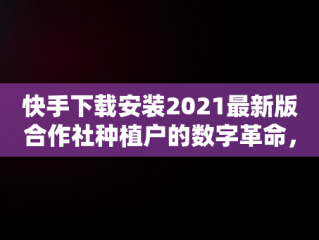 快手下载安装2021最新版合作社种植户的数字革命，下载农村快手 