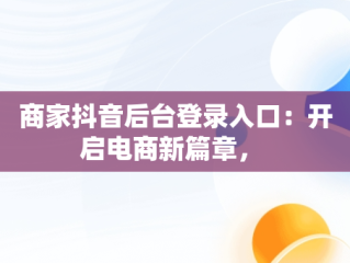 商家抖音后台登录入口：开启电商新篇章， 