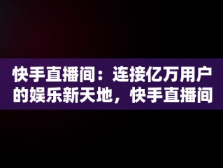 快手直播间：连接亿万用户的娱乐新天地，快手直播间平台优惠券一会儿有一会儿没有 
