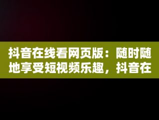 抖音在线看网页版：随时随地享受短视频乐趣，抖音在线看网页版视频 