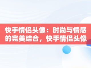 快手情侣头像：时尚与情感的完美结合，快手情侣头像一人一半 恩爱 