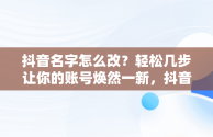 抖音名字怎么改？轻松几步让你的账号焕然一新，抖音名字怎么改呢 