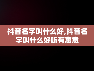 抖音名字叫什么好,抖音名字叫什么好听有寓意