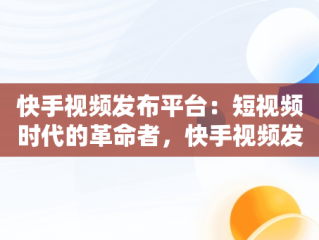 快手视频发布平台：短视频时代的革命者，快手视频发布平台能赚钱吗 