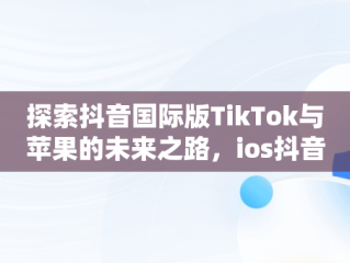 探索抖音国际版TikTok与苹果的未来之路，ios抖音国际版 tiktok 