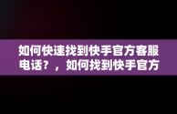 如何快速找到快手官方客服电话？，如何找到快手官方客服电话人工服务 