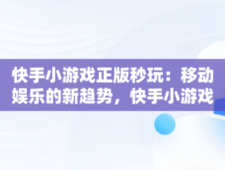 快手小游戏正版秒玩：移动娱乐的新趋势，快手小游戏手机版 