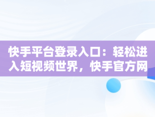 快手平台登录入口：轻松进入短视频世界，快手官方网页版入口 