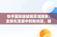 快手国际版破解区域限制：全球化浪潮中的新挑战，破解版的快手国际版怎么登录不了? 