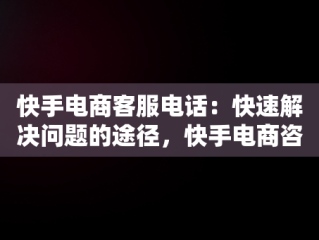 快手电商客服电话：快速解决问题的途径，快手电商咨询电话 