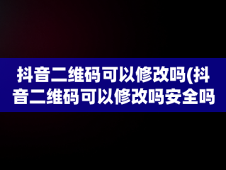 抖音二维码可以修改吗(抖音二维码可以修改吗安全吗)