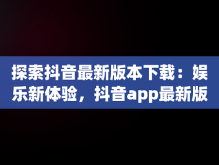 探索抖音最新版本下载：娱乐新体验，抖音app最新版本下载安装 