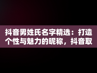 抖音男姓氏名字精选：打造个性与魅力的昵称，抖音取名男性 