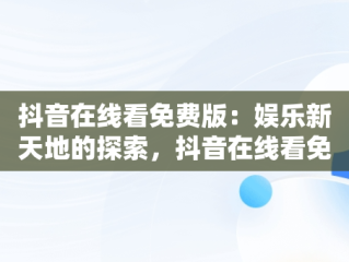 抖音在线看免费版：娱乐新天地的探索，抖音在线看免费版电视剧 