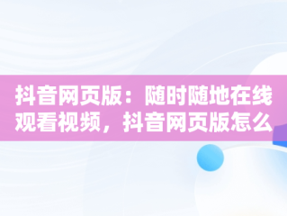 抖音网页版：随时随地在线观看视频，抖音网页版怎么看视频 