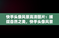 快手头像风景高清图片：捕捉自然之美，快手头像风景高清图片小狗 