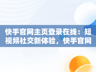 快手官网主页登录在线：短视频社交新体验，快手官网主页登陆 