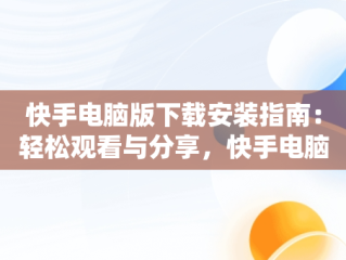 快手电脑版下载安装指南：轻松观看与分享，快手电脑版下载安装不了 