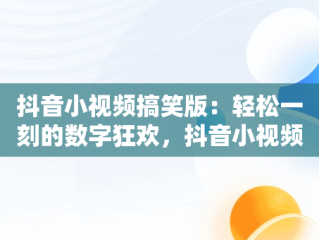 抖音小视频搞笑版：轻松一刻的数字狂欢，抖音小视频搞笑版怎么制作 