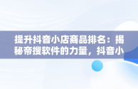 提升抖音小店商品排名：揭秘帝搜软件的力量，抖音小店排名规则 