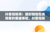 抖音短视频：随时随地在线观看的便捷体验，抖音短视频在线观看不用下载吗 