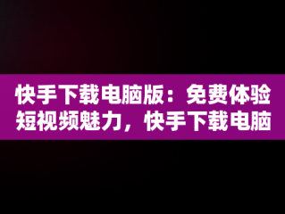 快手下载电脑版：免费体验短视频魅力，快手下载电脑版官方下载 