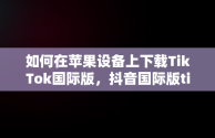 如何在苹果设备上下载TikTok国际版，抖音国际版tiktok下载苹果 