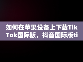 如何在苹果设备上下载TikTok国际版，抖音国际版tiktok下载苹果 