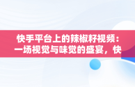 快手平台上的辣椒籽视频：一场视觉与味觉的盛宴，快手主播辣椒 