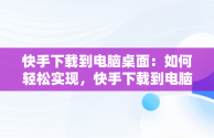 快手下载到电脑桌面：如何轻松实现，快手下载到电脑桌面上 