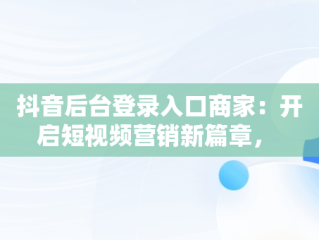抖音后台登录入口商家：开启短视频营销新篇章， 