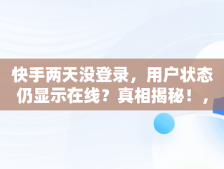 快手两天没登录，用户状态仍显示在线？真相揭秘！，快手两天不在线显示什么 