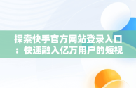 探索快手官方网站登录入口：快速融入亿万用户的短视频世界，快手官方网站登录入口网址 