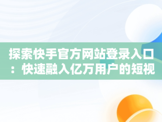 探索快手官方网站登录入口：快速融入亿万用户的短视频世界，快手官方网站登录入口网址 