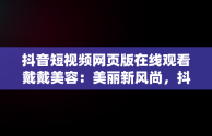 抖音短视频网页版在线观看戴戴美容：美丽新风尚，抖音短视频网页版官网 