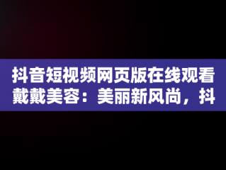 抖音短视频网页版在线观看戴戴美容：美丽新风尚，抖音短视频网页版官网 