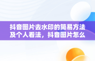 抖音图片去水印的简易方法及个人看法，抖音图片怎么去水印保存原图 