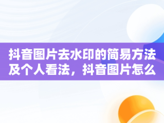 抖音图片去水印的简易方法及个人看法，抖音图片怎么去水印保存原图 