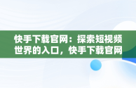 快手下载官网：探索短视频世界的入口，快手下载官网下载 