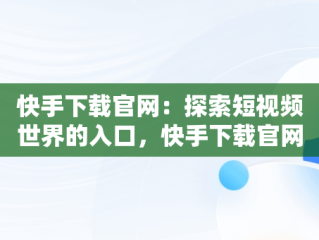 快手下载官网：探索短视频世界的入口，快手下载官网下载 