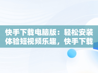 快手下载电脑版：轻松安装体验短视频乐趣，快手下载电脑版官方下载 